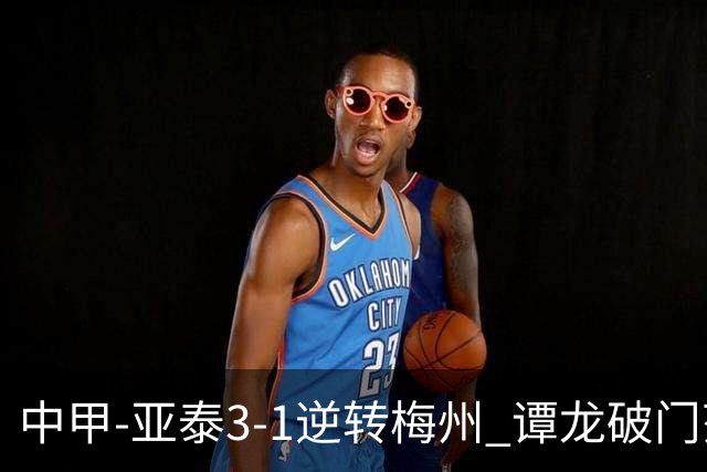 中甲-亚泰3-1逆转梅州 谭龙破门范厚泰造余炜廉乌龙 梅州仍旧垫底