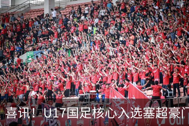 喜讯！U17国足核心入选塞超豪门U19季前集训24人名单，值得期待