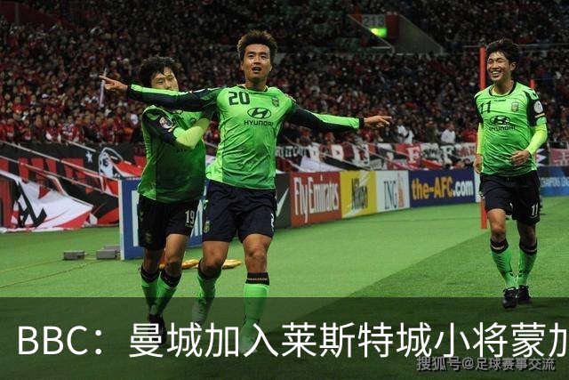 BBC：曼城加入莱斯特城小将蒙加争夺战，阿森纳目前进展最快